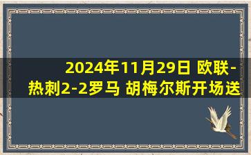 2024年11月29日 欧联-热刺2-2罗马 胡梅尔斯开场送点+补时绝平罗马3粒进球被吹